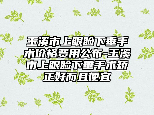 玉溪市上眼睑下垂手术价格费用公布-玉溪市上眼睑下垂手术矫正好而且便宜