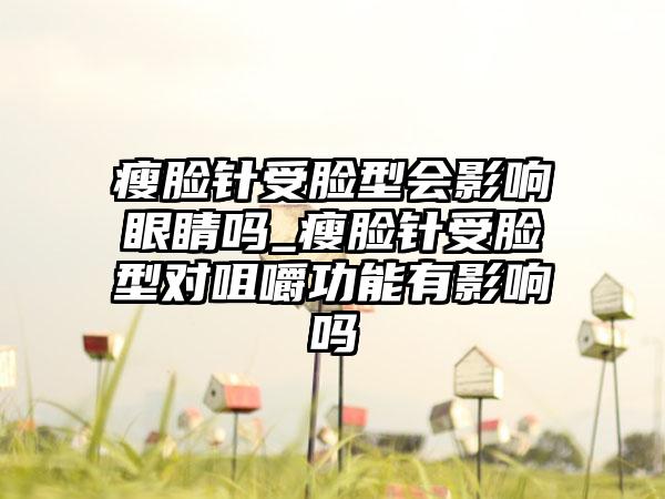 瘦脸针受脸型会影响眼睛吗_瘦脸针受脸型对咀嚼功能有影响吗