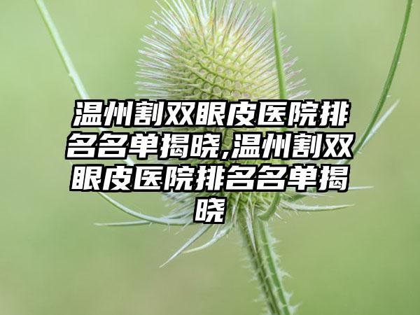 温州割双眼皮医院排名名单揭晓,温州割双眼皮医院排名名单揭晓