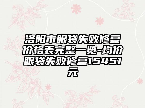 洛阳市眼袋失败修复价格表完整一览-均价眼袋失败修复15451元