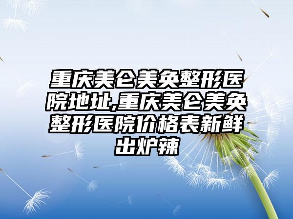 重庆美仑美奂整形医院地址,重庆美仑美奂整形医院价格表新鲜出炉辣