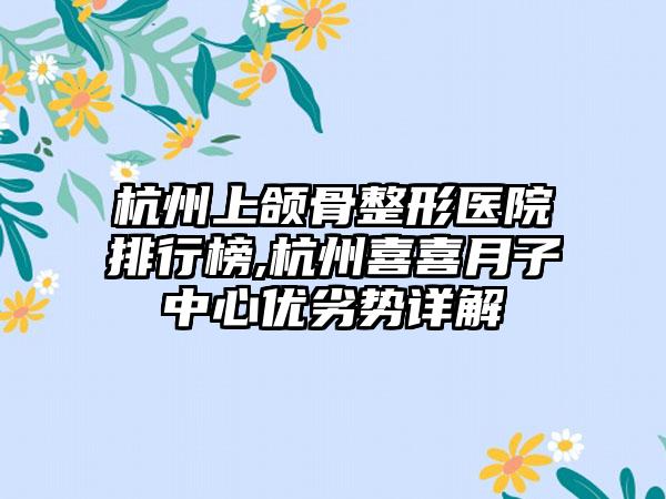 杭州上颌骨整形医院排行榜,杭州喜喜月子中心优劣势详解