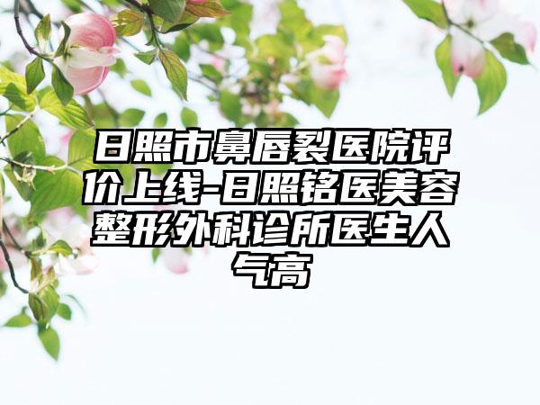 日照市鼻唇裂医院评价上线-日照铭医美容整形外科诊所医生人气高