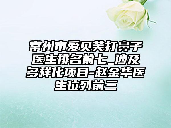 常州市爱贝芙打鼻子医生排名前七_涉及多样化项目-赵金华医生位列前三