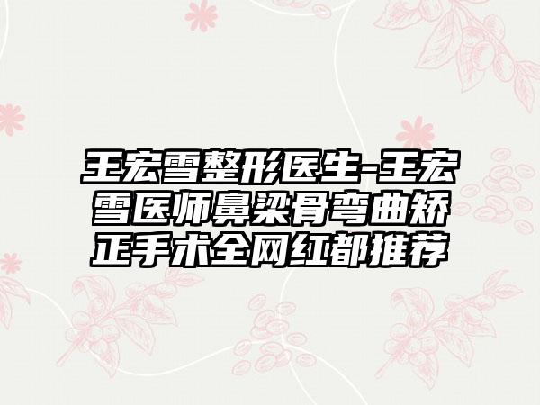 王宏雪整形医生-王宏雪医师鼻梁骨弯曲矫正手术全网红都推荐