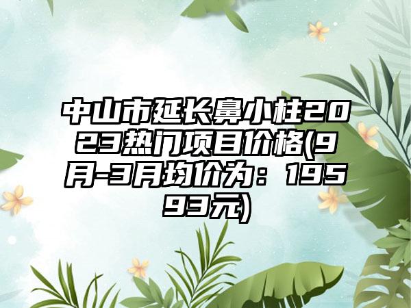 中山市延长鼻小柱2023热门项目价格(9月-3月均价为：19593元)