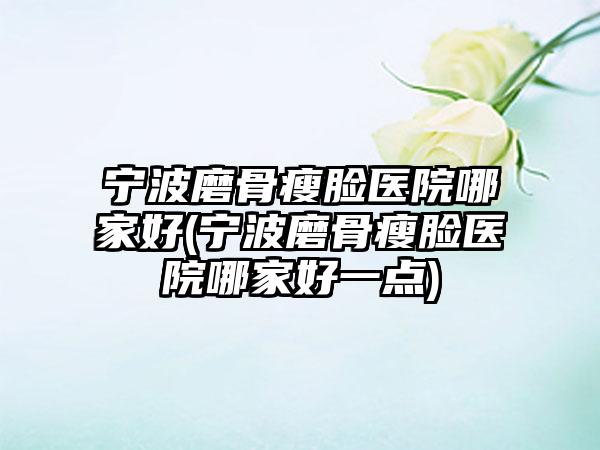 宁波磨骨瘦脸医院哪家好(宁波磨骨瘦脸医院哪家好一点)