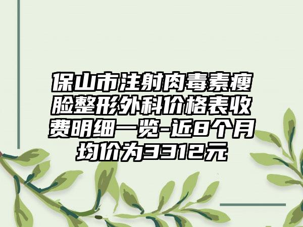 保山市注射肉毒素瘦脸整形外科价格表收费明细一览-近8个月均价为3312元