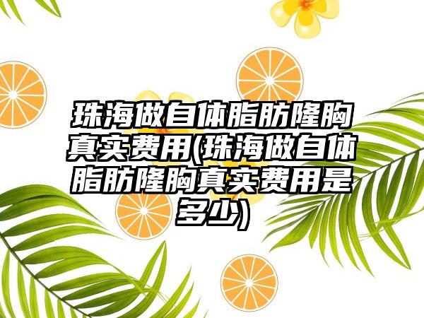 珠海做自体脂肪隆胸真实费用(珠海做自体脂肪隆胸真实费用是多少)