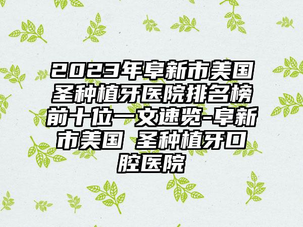 2023年阜新市美国晧圣种植牙医院排名榜前十位一文速览-阜新市美国晧圣种植牙口腔医院