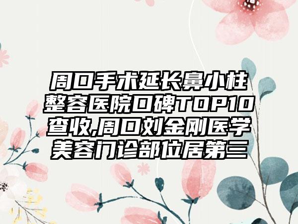 周口手术延长鼻小柱整容医院口碑TOP10查收,周口刘金刚医学美容门诊部位居第三