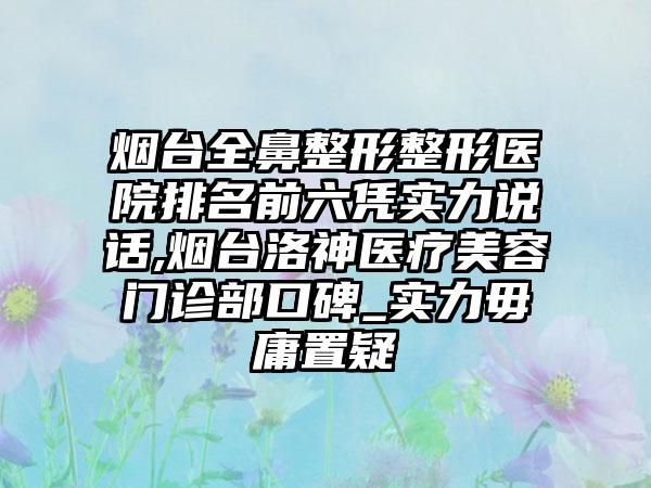 烟台全鼻整形整形医院排名前六凭实力说话,烟台洛神医疗美容门诊部口碑_实力毋庸置疑