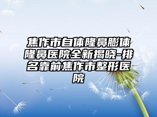 焦作市自体隆鼻膨体隆鼻医院全新揭晓-排名靠前焦作市整形医院