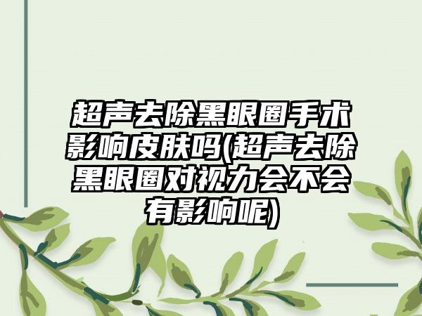 超声去除黑眼圈手术影响皮肤吗(超声去除黑眼圈对视力会不会有影响呢)