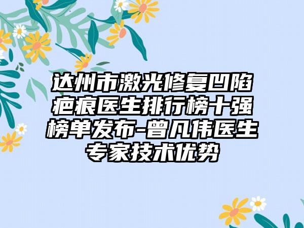 达州市激光修复凹陷疤痕医生排行榜十强榜单发布-曾凡伟医生骨干医生技术优势