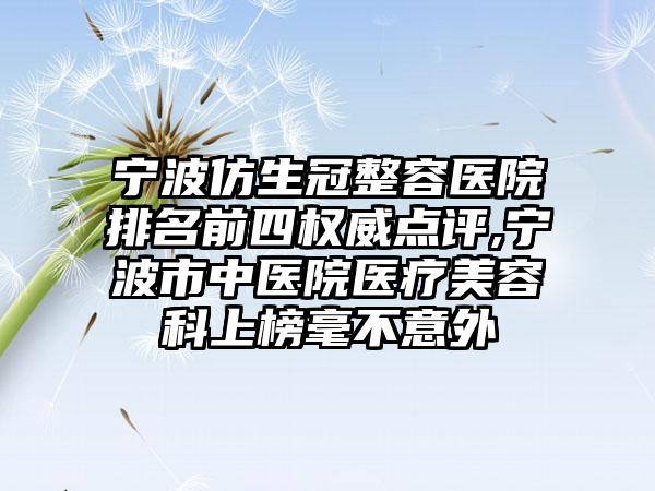 宁波仿生冠整容医院排名前四权威点评,宁波市中医院医疗美容科上榜毫不意外