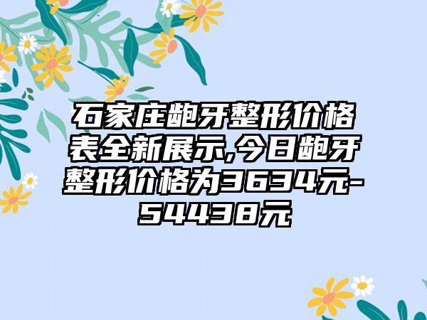 石家庄龅牙整形价格表全新展示,今日龅牙整形价格为3634元-54438元