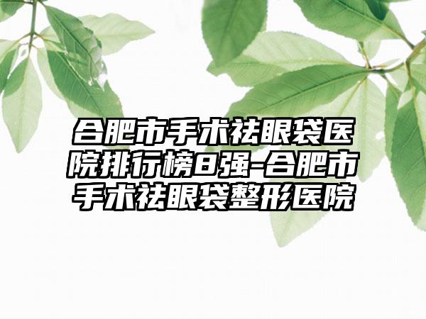 合肥市手术祛眼袋医院排行榜8强-合肥市手术祛眼袋整形医院