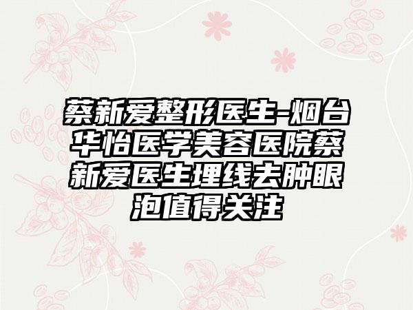 蔡新爱整形医生-烟台华怡医学美容医院蔡新爱医生埋线去肿眼泡值得关注