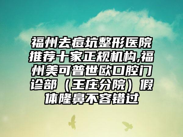 福州去痘坑整形医院推荐十家正规机构,福州美可普世欧口腔门诊部（王庄分院）假体隆鼻不容错过