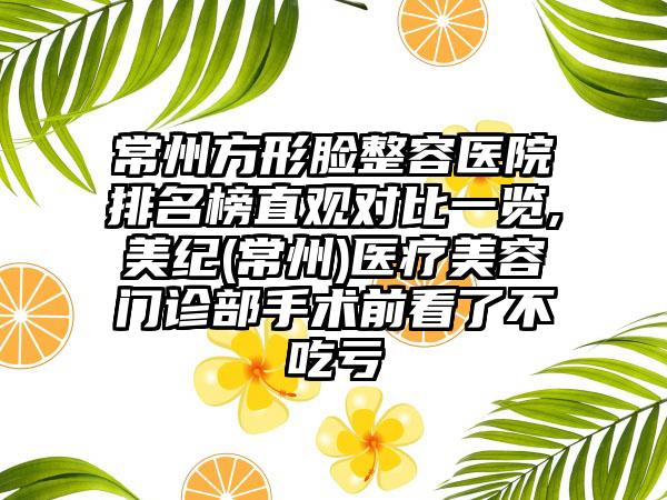 常州方形脸整容医院排名榜直观对比一览,美纪(常州)医疗美容门诊部手术前看了不吃亏