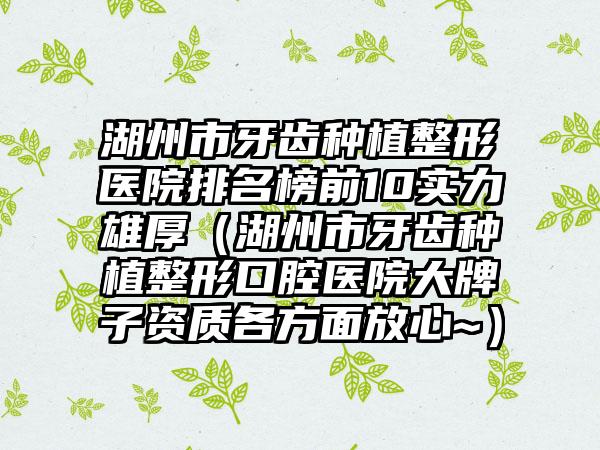 湖州市牙齿种植整形医院排名榜前10实力雄厚（湖州市牙齿种植整形口腔医院大牌子资质各方面放心~）