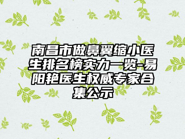 南昌市做鼻翼缩小医生排名榜实力一览-易阳艳医生权威骨干医生合集公示