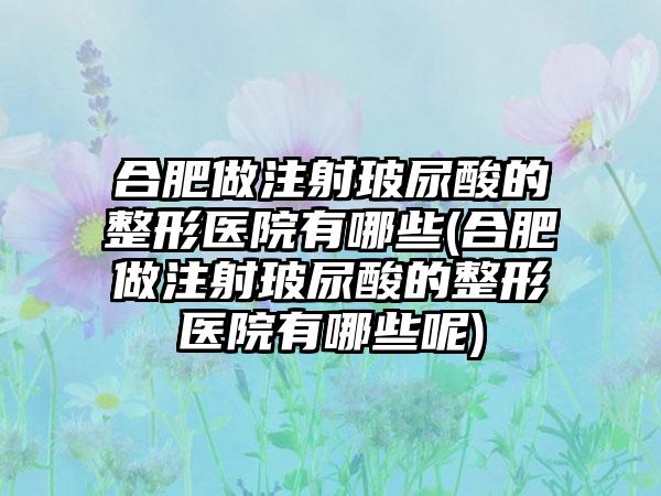 合肥做注射玻尿酸的整形医院有哪些(合肥做注射玻尿酸的整形医院有哪些呢)