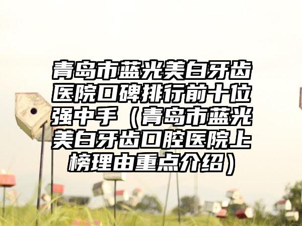 青岛市蓝光美白牙齿医院口碑排行前十位强中手（青岛市蓝光美白牙齿口腔医院上榜理由重点介绍）