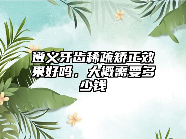 遵义牙齿稀疏矫正成果好吗，大概需要多少钱