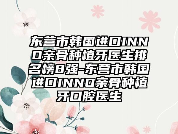 东营市韩国进口INNO亲骨种植牙医生排名榜8强-东营市韩国进口INNO亲骨种植牙口腔医生