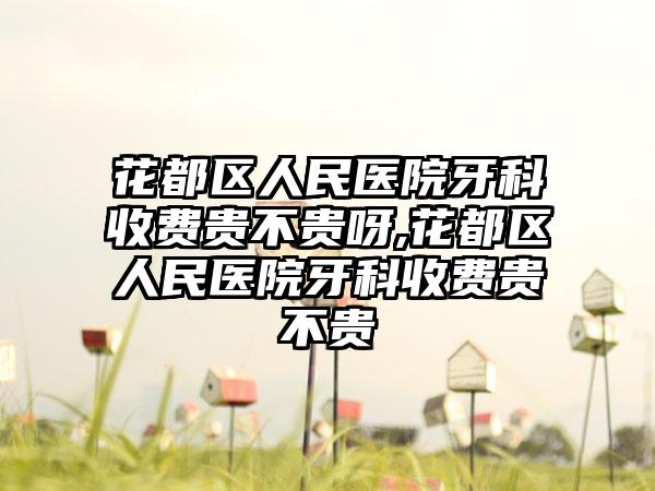 花都区人民医院牙科收费贵不贵呀,花都区人民医院牙科收费贵不贵