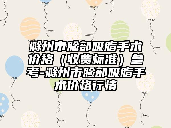 滁州市脸部吸脂手术价格（收费标准）参考-滁州市脸部吸脂手术价格行情