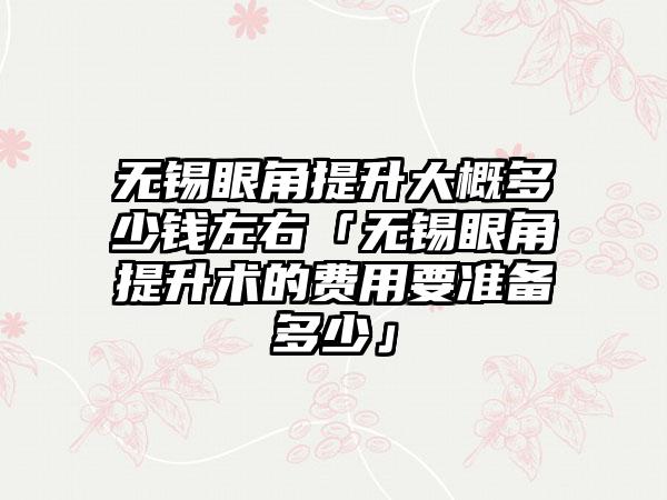 无锡眼角提升大概多少钱左右「无锡眼角提升术的费用要准备多少」