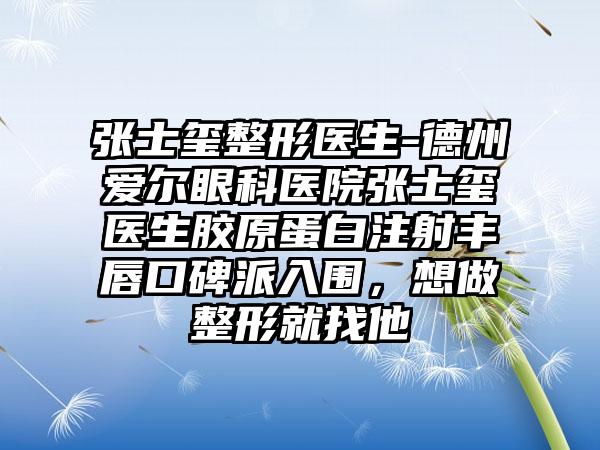 张士玺整形医生-德州爱尔眼科医院张士玺医生胶原蛋白注射丰唇口碑派入围，想做整形就找他