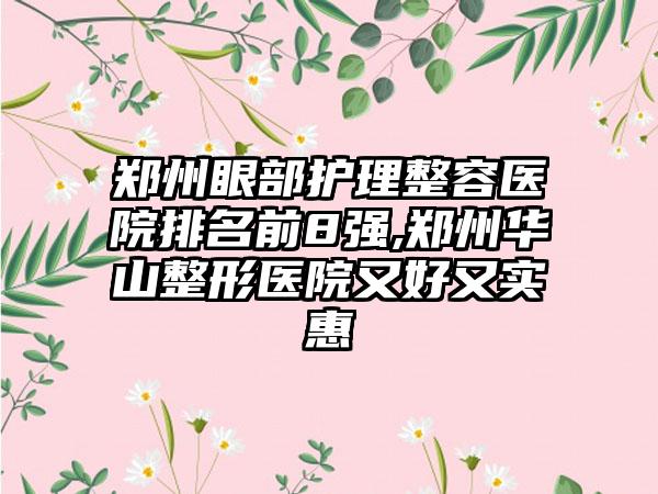 郑州眼部护理整容医院排名前8强,郑州华山整形医院又好又实惠