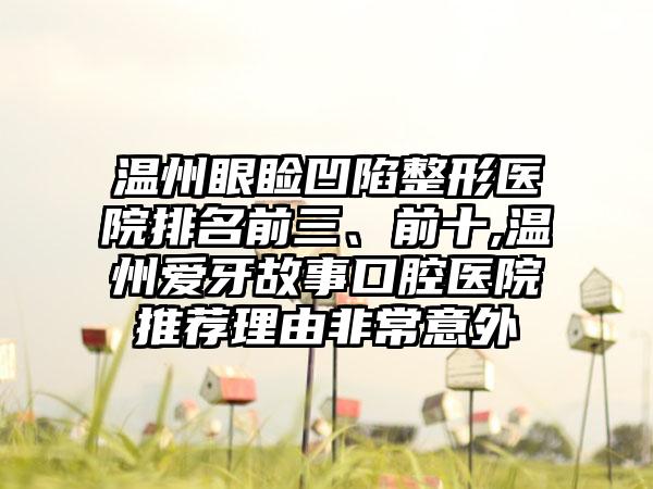 温州眼睑凹陷整形医院排名前三、前十,温州爱牙故事口腔医院推荐理由非常意外