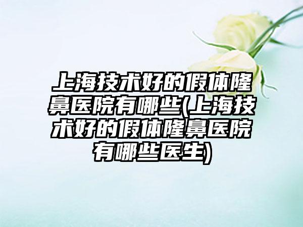 上海技术好的假体隆鼻医院有哪些(上海技术好的假体隆鼻医院有哪些医生)