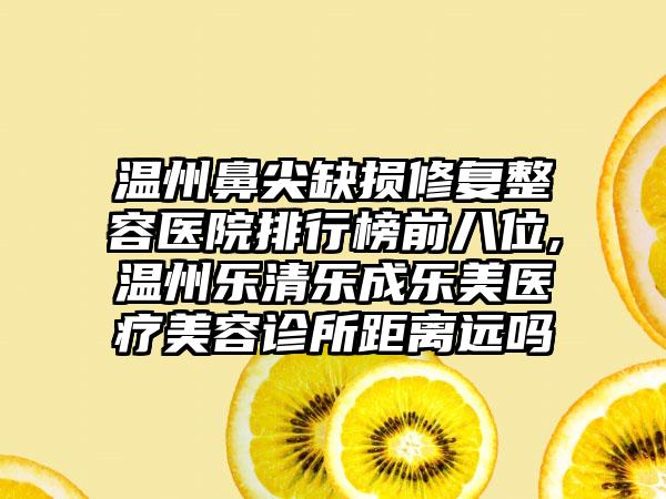 温州鼻尖缺损修复整容医院排行榜前八位,温州乐清乐成乐美医疗美容诊所距离远吗