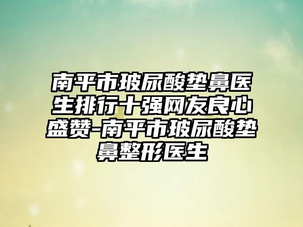 南平市玻尿酸垫鼻医生排行十强网友良心盛赞-南平市玻尿酸垫鼻整形医生