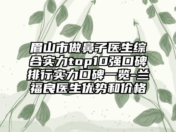 眉山市做鼻子医生综合实力top10强口碑排行实力口碑一览-兰福良医生优势和价格