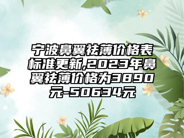 宁波鼻翼祛薄价格表标准更新,2023年鼻翼祛薄价格为3890元-50634元