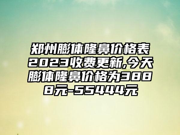 郑州膨体隆鼻价格表2023收费更新,今天膨体隆鼻价格为3888元-55444元