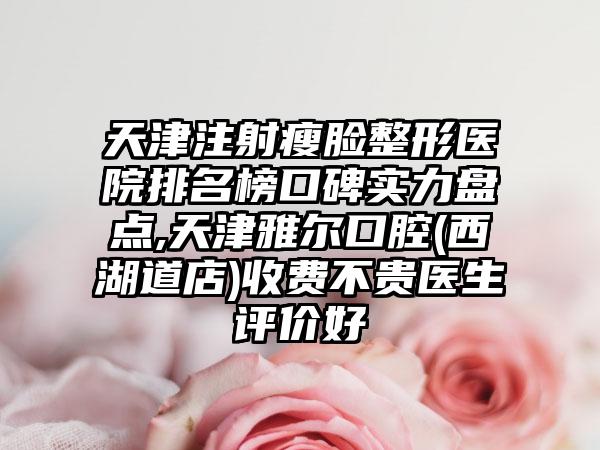 天津注射瘦脸整形医院排名榜口碑实力盘点,天津雅尔口腔(西湖道店)收费不贵医生评价好