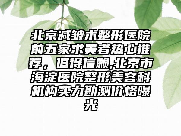 北京减皱术整形医院前五家求美者热心推荐，值得信赖,北京市海淀医院整形美容科机构实力勘测价格曝光