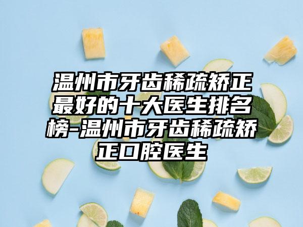 温州市牙齿稀疏矫正较好的十大医生排名榜-温州市牙齿稀疏矫正口腔医生