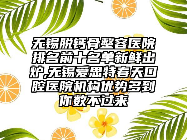 无锡脱钙骨整容医院排名前十名单新鲜出炉,无锡爱思特春天口腔医院机构优势多到你数不过来