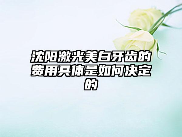 沈阳激光美白牙齿的费用具体是如何决定的