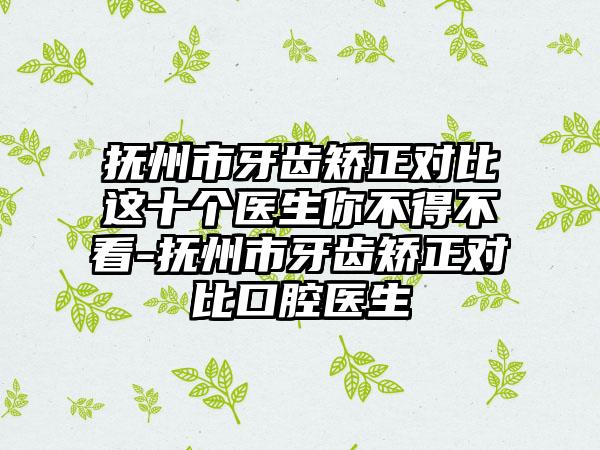 抚州市牙齿矫正对比这十个医生你不得不看-抚州市牙齿矫正对比口腔医生