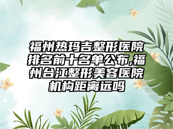 福州热玛吉整形医院排名前十名单公布,福州台江整形美容医院机构距离远吗